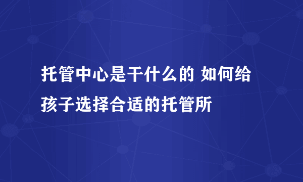 托管中心是干什么的 如何给孩子选择合适的托管所