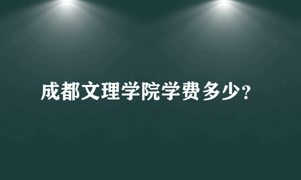 成都文理学院学费多少？