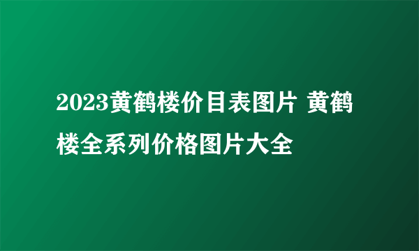 2023黄鹤楼价目表图片 黄鹤楼全系列价格图片大全