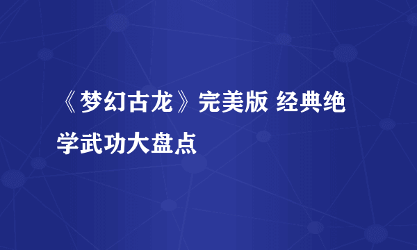 《梦幻古龙》完美版 经典绝学武功大盘点