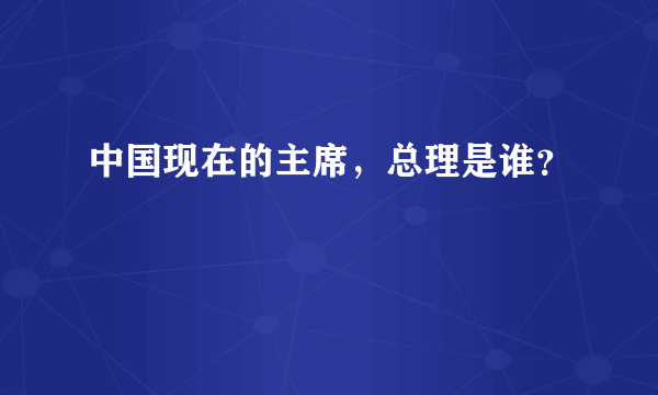 中国现在的主席，总理是谁？