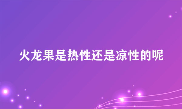 火龙果是热性还是凉性的呢