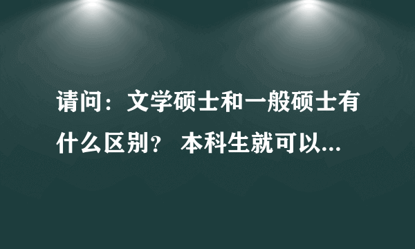 请问：文学硕士和一般硕士有什么区别？ 本科生就可以拿文学硕士学位吗？