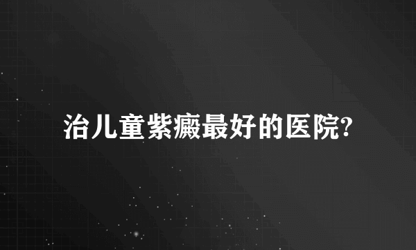 治儿童紫癜最好的医院?