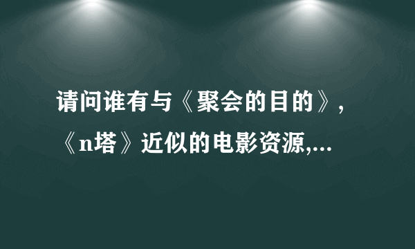 请问谁有与《聚会的目的》,《n塔》近似的电影资源,百度云。越多越好。