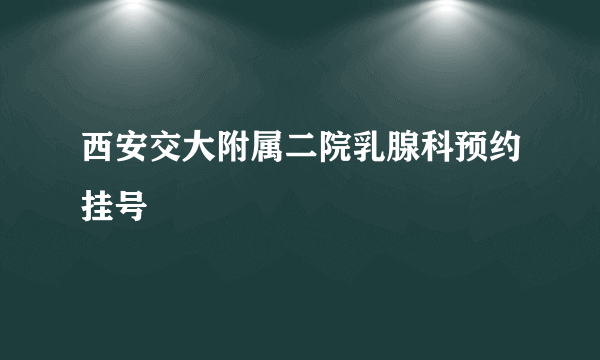 西安交大附属二院乳腺科预约挂号