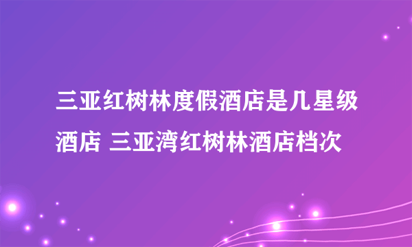 三亚红树林度假酒店是几星级酒店 三亚湾红树林酒店档次