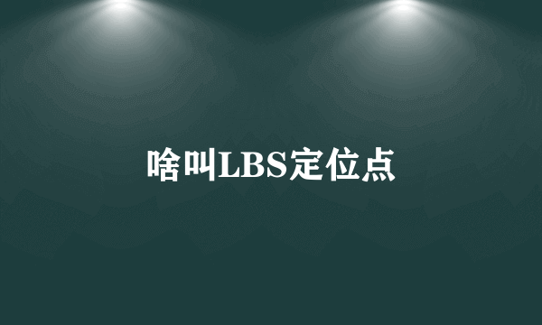 啥叫LBS定位点