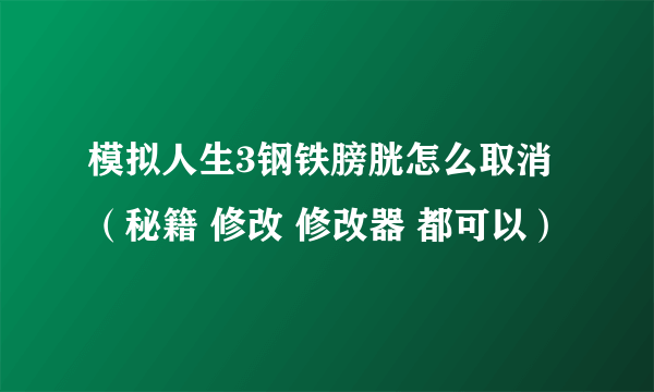 模拟人生3钢铁膀胱怎么取消（秘籍 修改 修改器 都可以）