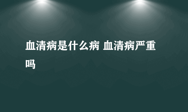 血清病是什么病 血清病严重吗