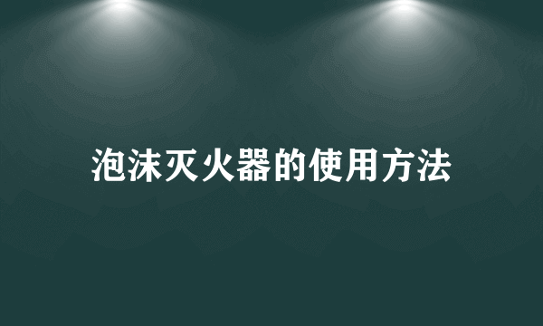 泡沫灭火器的使用方法