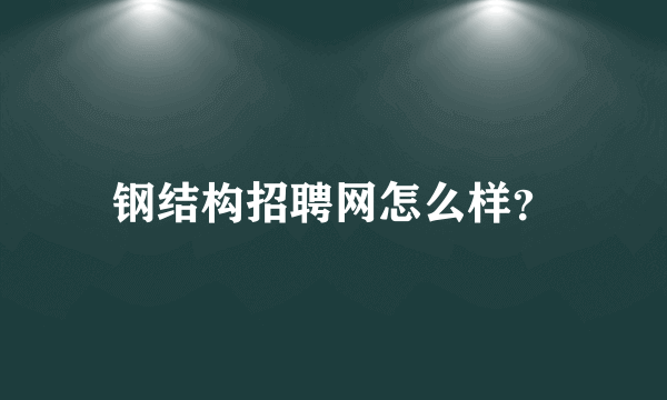 钢结构招聘网怎么样？