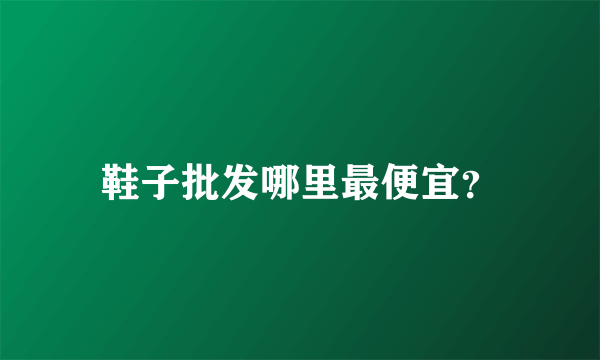 鞋子批发哪里最便宜？