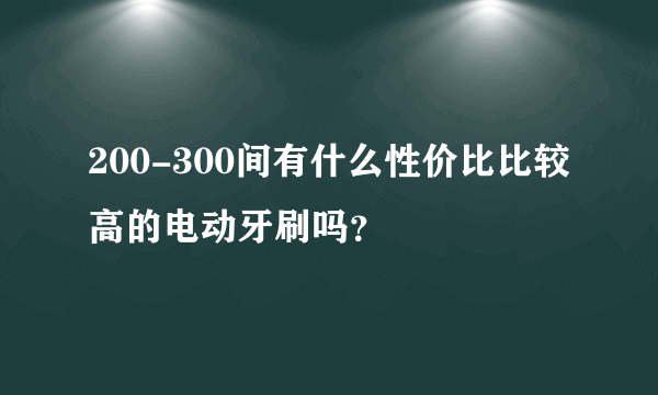 200-300间有什么性价比比较高的电动牙刷吗？