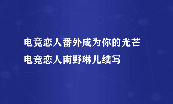 电竞恋人番外成为你的光芒 电竞恋人南野琳儿续写