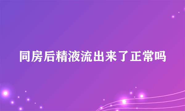 同房后精液流出来了正常吗