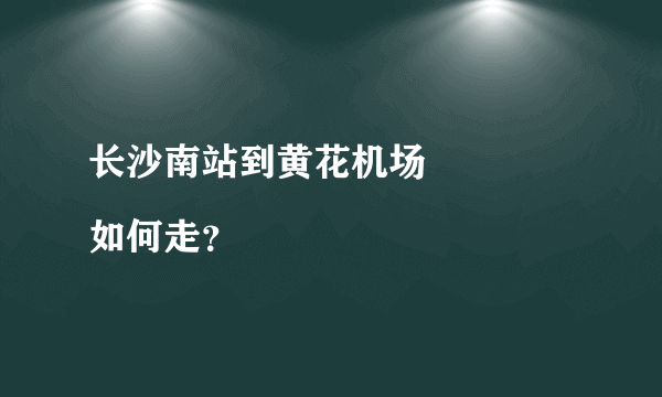 长沙南站到黄花机场
如何走？