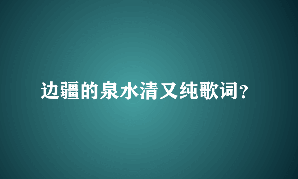 边疆的泉水清又纯歌词？