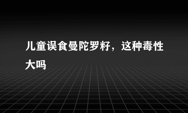 儿童误食曼陀罗籽，这种毒性大吗