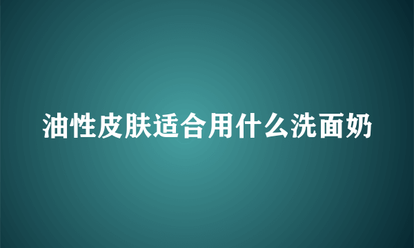 油性皮肤适合用什么洗面奶