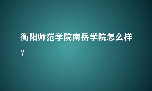 衡阳师范学院南岳学院怎么样？