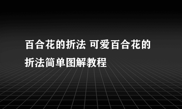 百合花的折法 可爱百合花的折法简单图解教程