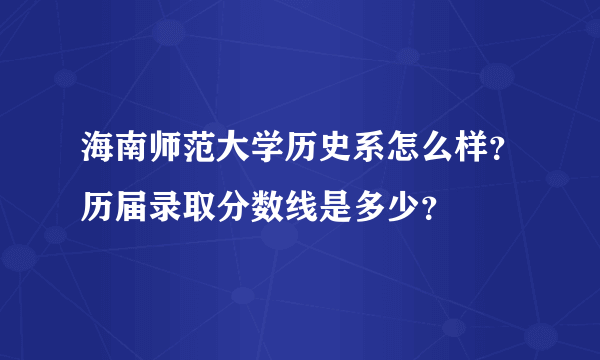 海南师范大学历史系怎么样？历届录取分数线是多少？