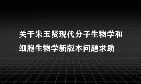 关于朱玉贤现代分子生物学和细胞生物学新版本问题求助