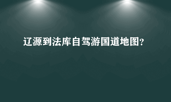 辽源到法库自驾游国道地图？