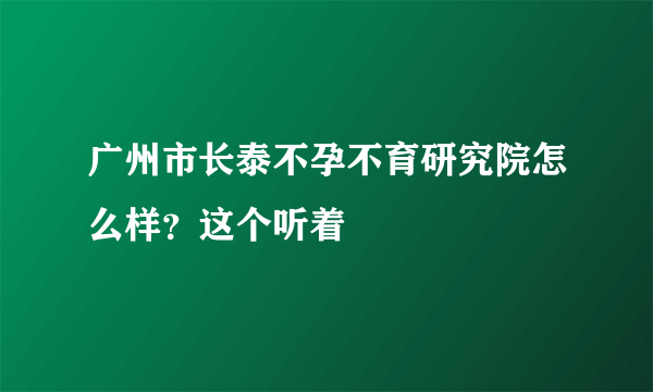 广州市长泰不孕不育研究院怎么样？这个听着