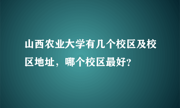 山西农业大学有几个校区及校区地址，哪个校区最好？