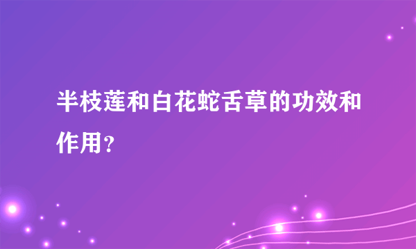 半枝莲和白花蛇舌草的功效和作用？