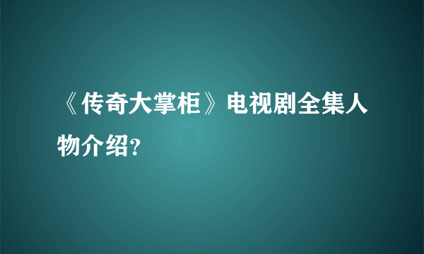 《传奇大掌柜》电视剧全集人物介绍？