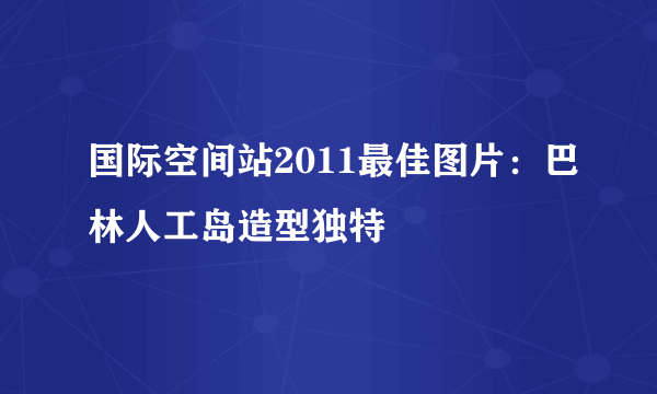 国际空间站2011最佳图片：巴林人工岛造型独特