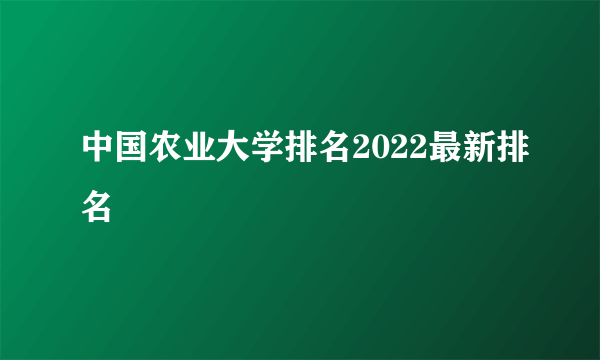 中国农业大学排名2022最新排名