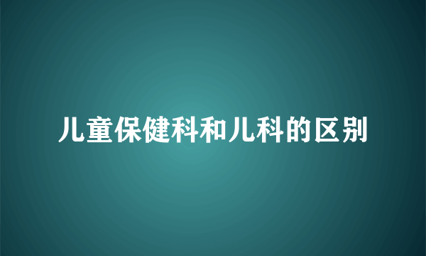 儿童保健科和儿科的区别