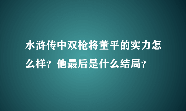 水浒传中双枪将董平的实力怎么样？他最后是什么结局？