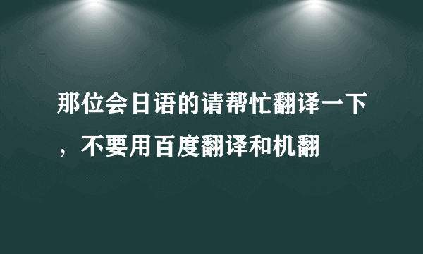 那位会日语的请帮忙翻译一下，不要用百度翻译和机翻