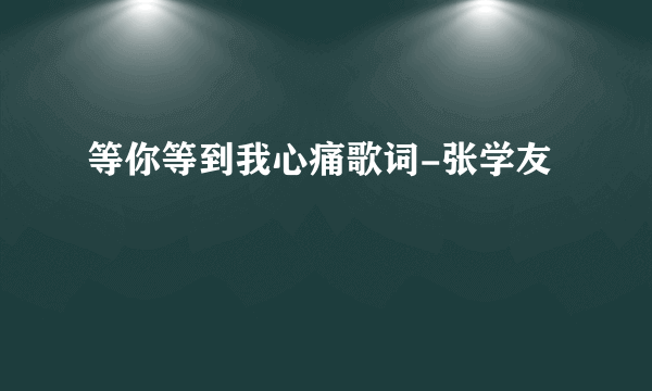 等你等到我心痛歌词-张学友