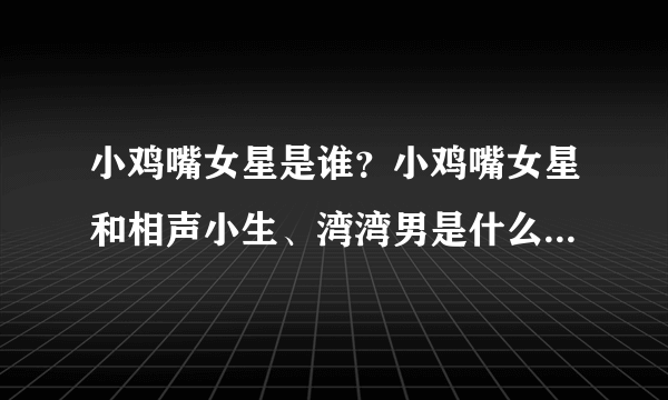 小鸡嘴女星是谁？小鸡嘴女星和相声小生、湾湾男是什么梗_飞外网