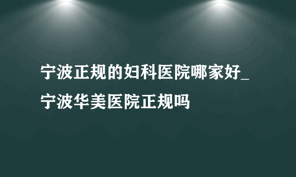 宁波正规的妇科医院哪家好_宁波华美医院正规吗