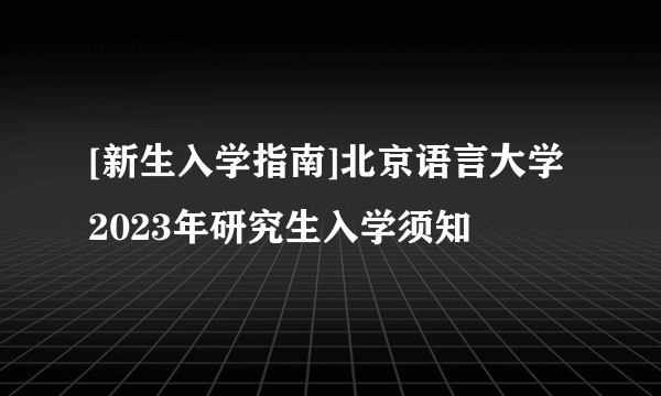 [新生入学指南]北京语言大学2023年研究生入学须知