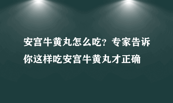 安宫牛黄丸怎么吃？专家告诉你这样吃安宫牛黄丸才正确