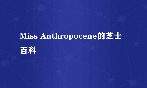 Miss Anthropocene的芝士百科