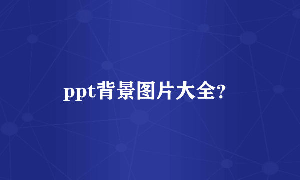 ppt背景图片大全？