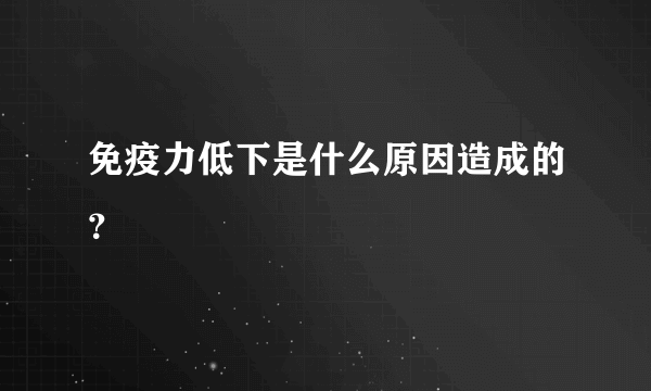 免疫力低下是什么原因造成的？