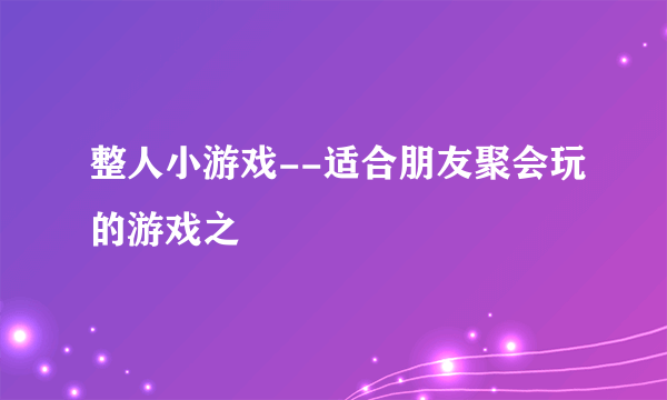 整人小游戏--适合朋友聚会玩的游戏之