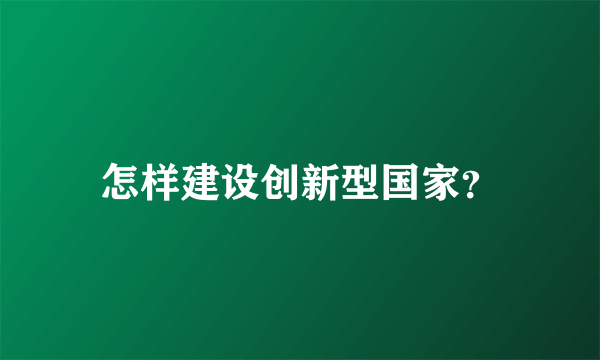 怎样建设创新型国家？