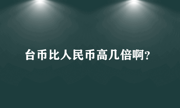 台币比人民币高几倍啊？