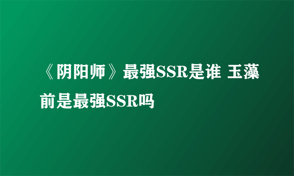 《阴阳师》最强SSR是谁 玉藻前是最强SSR吗